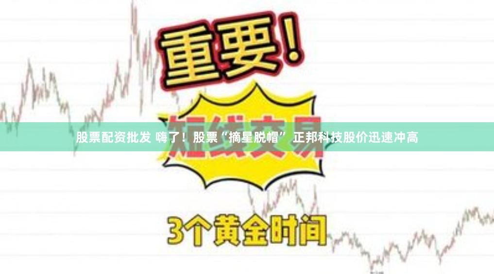 股票配资批发 嗨了！股票“摘星脱帽” 正邦科技股价迅速冲高