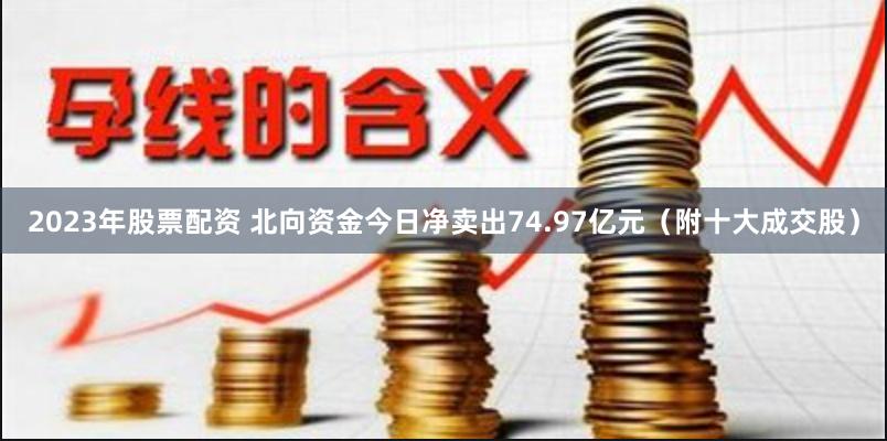 2023年股票配资 北向资金今日净卖出74.97亿元（附十大成交股）