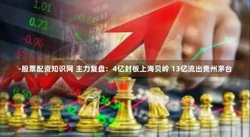 -股票配资知识网 主力复盘：4亿封板上海贝岭 13亿流出贵州茅台