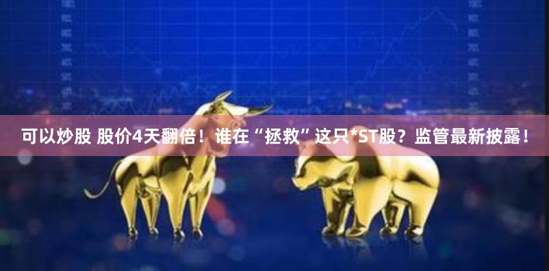 可以炒股 股价4天翻倍！谁在“拯救”这只*ST股？监管最新披露！