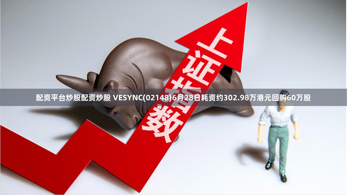 配资平台炒股配资炒股 VESYNC(02148)6月28日耗资约302.98万港元回购60万股