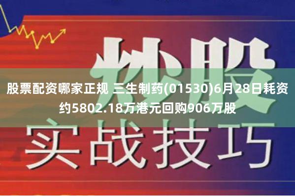 股票配资哪家正规 三生制药(01530)6月28日耗资约5802.18万港元回购906万股