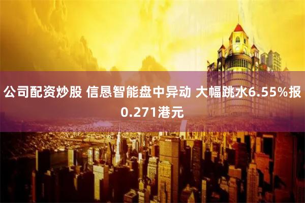 公司配资炒股 信恳智能盘中异动 大幅跳水6.55%报0.271港元