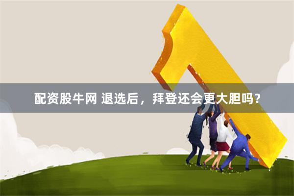 配资股牛网 退选后，拜登还会更大胆吗？