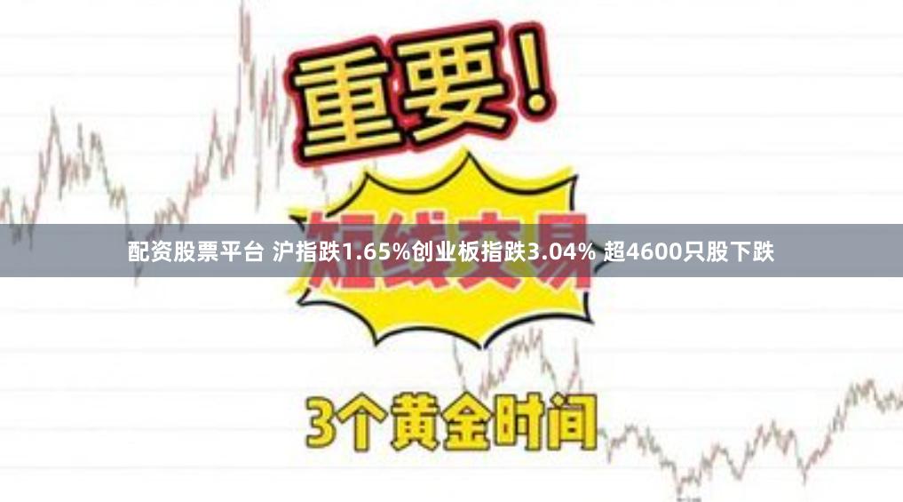 配资股票平台 沪指跌1.65%创业板指跌3.04% 超4600只股下跌