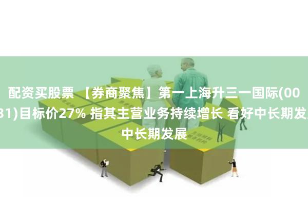 配资买股票 【券商聚焦】第一上海升三一国际(00631)目标价27% 指其主营业务持续增长 看好中长期发展