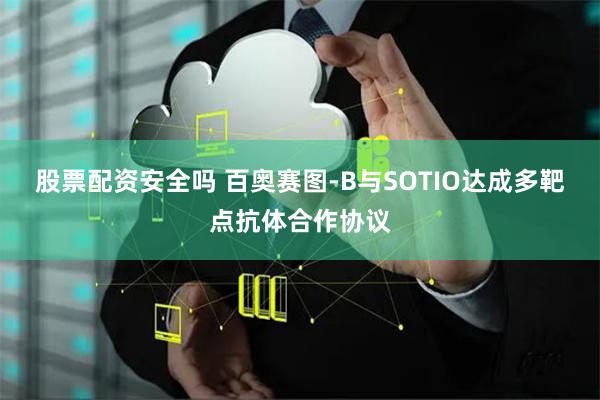 股票配资安全吗 百奥赛图-B与SOTIO达成多靶点抗体合作协议