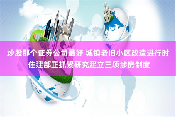 炒股那个证券公司最好 城镇老旧小区改造进行时 住建部正抓紧研究建立三项涉房制度