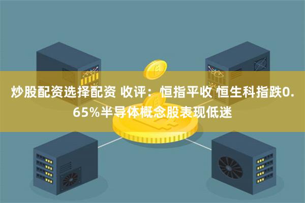 炒股配资选择配资 收评：恒指平收 恒生科指跌0.65%半导体概念股表现低迷