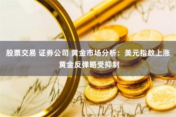 股票交易 证券公司 黄金市场分析：美元指数上涨 黄金反弹略受抑制