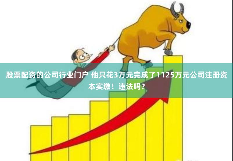 股票配资的公司行业门户 他只花3万元完成了1125万元公司注册资本实缴！违法吗？