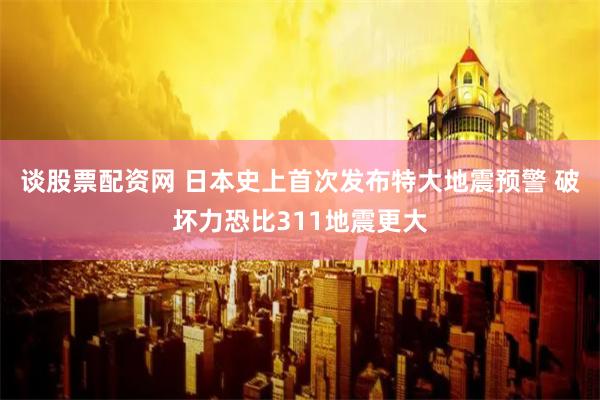 谈股票配资网 日本史上首次发布特大地震预警 破坏力恐比311地震更大