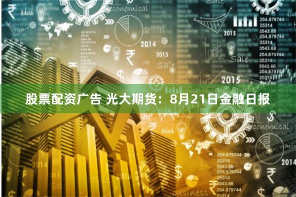 股票配资广告 光大期货：8月21日金融日报