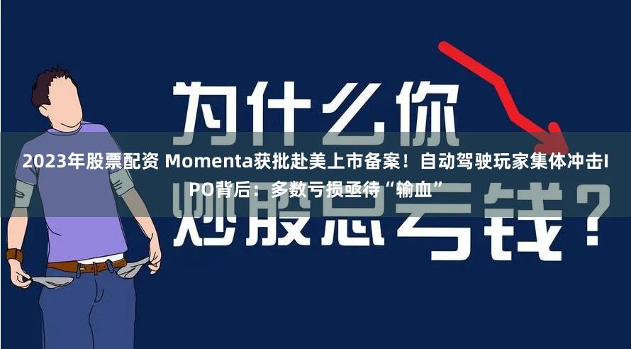 2023年股票配资 Momenta获批赴美上市备案！自动驾驶玩家集体冲击IPO背后：多数亏损亟待“输血”