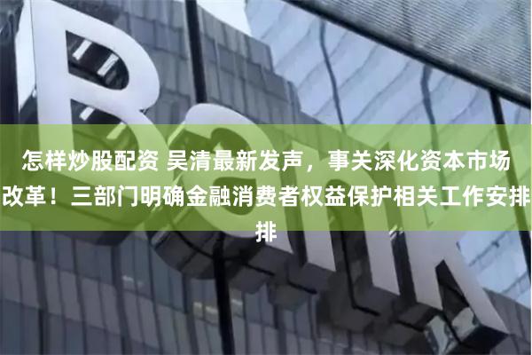 怎样炒股配资 吴清最新发声，事关深化资本市场改革！三部门明确金融消费者权益保护相关工作安排