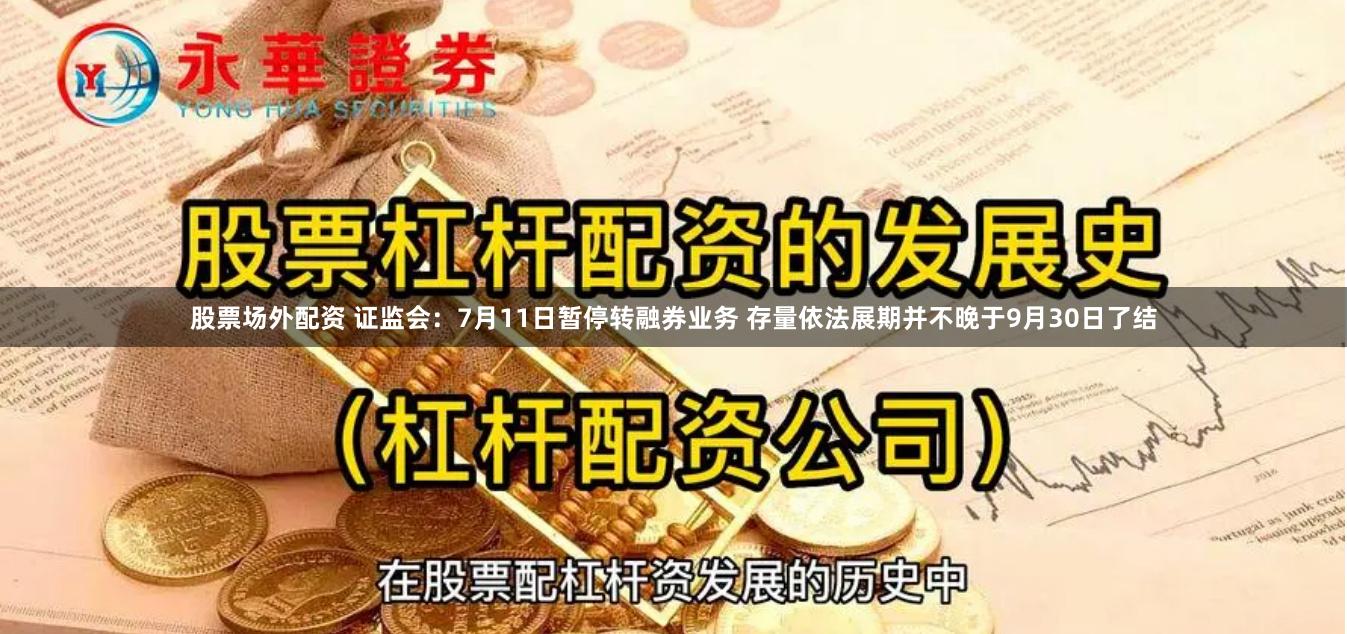 股票场外配资 证监会：7月11日暂停转融券业务 存量依法展期并不晚于9月30日了结