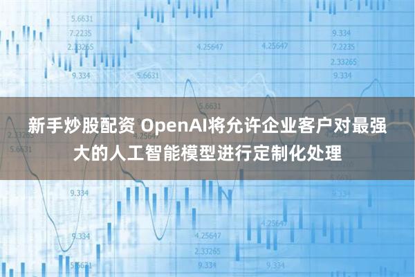 新手炒股配资 OpenAI将允许企业客户对最强大的人工智能模型进行定制化处理