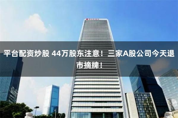 平台配资炒股 44万股东注意！三家A股公司今天退市摘牌！