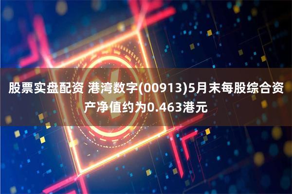 股票实盘配资 港湾数字(00913)5月末每股综合资产净值约为0.463港元