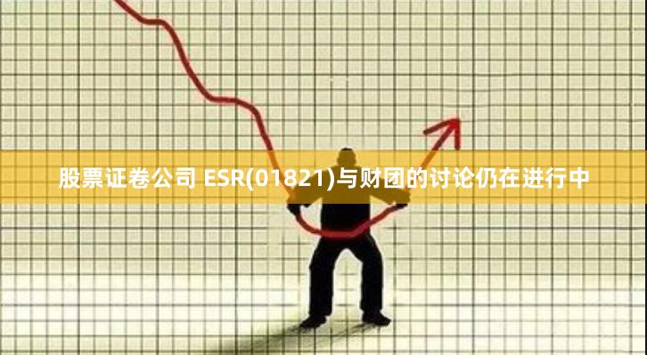 股票证卷公司 ESR(01821)与财团的讨论仍在进行中