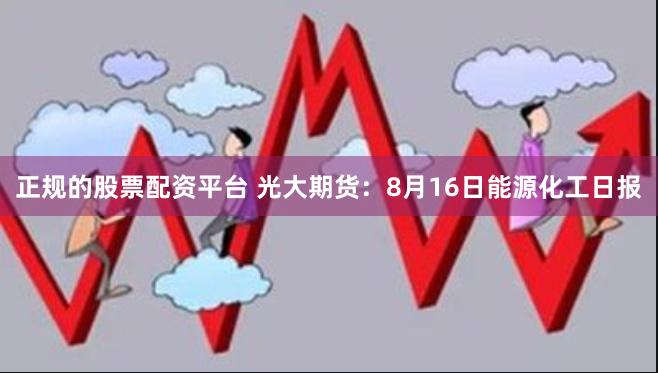 正规的股票配资平台 光大期货：8月16日能源化工日报