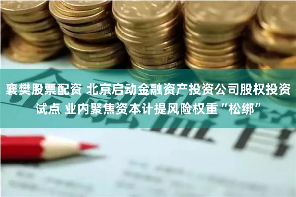 襄樊股票配资 北京启动金融资产投资公司股权投资试点 业内聚焦资本计提风险权重“松绑”