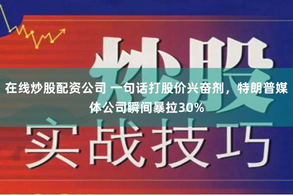 在线炒股配资公司 一句话打股价兴奋剂，特朗普媒体公司瞬间暴拉30%