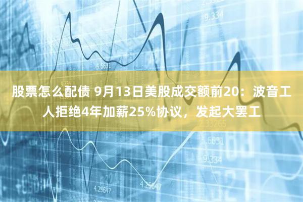 股票怎么配债 9月13日美股成交额前20：波音工人拒绝4年加薪25%协议，发起大罢工