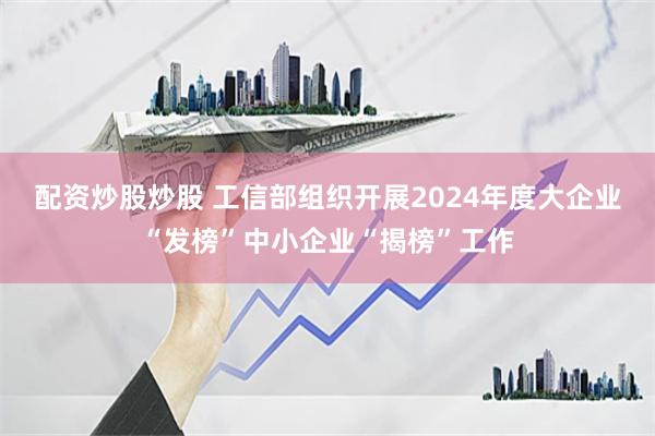 配资炒股炒股 工信部组织开展2024年度大企业“发榜”中小企业“揭榜”工作