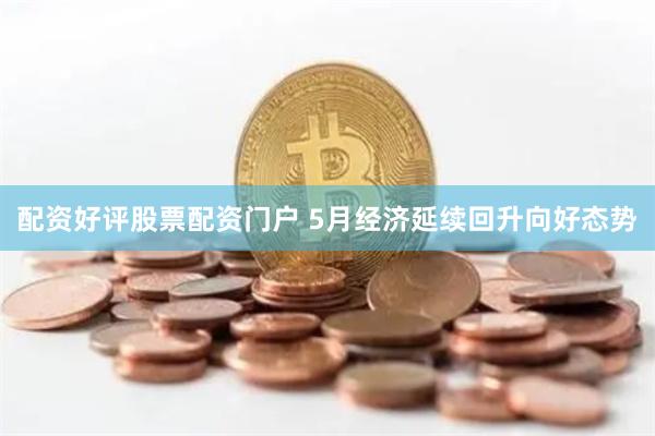 配资好评股票配资门户 5月经济延续回升向好态势