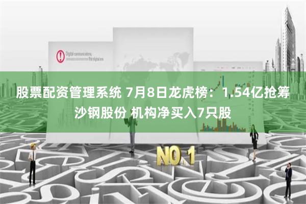 股票配资管理系统 7月8日龙虎榜：1.54亿抢筹沙钢股份 机构净买入7只股