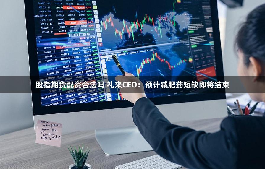 股指期货配资合法吗 礼来CEO：预计减肥药短缺即将结束