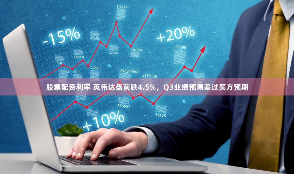 股票配资利率 英伟达盘前跌4.5%，Q3业绩预测差过买方预期