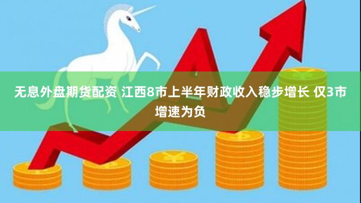 无息外盘期货配资 江西8市上半年财政收入稳步增长 仅3市增速为负