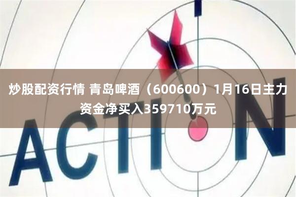 炒股配资行情 青岛啤酒（600600）1月16日主力资金净买入359710万元