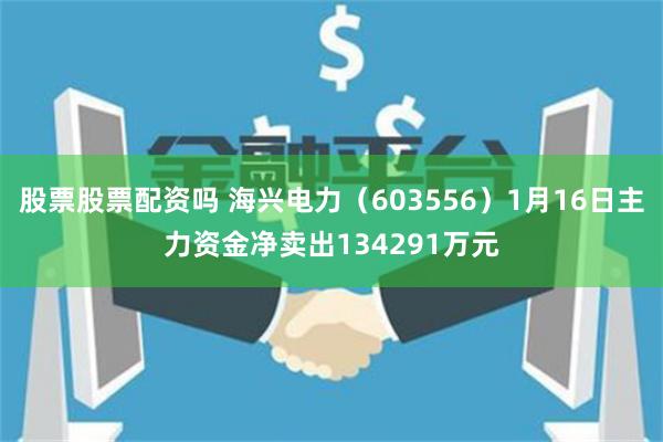 股票股票配资吗 海兴电力（603556）1月16日主力资金净卖出134291万元