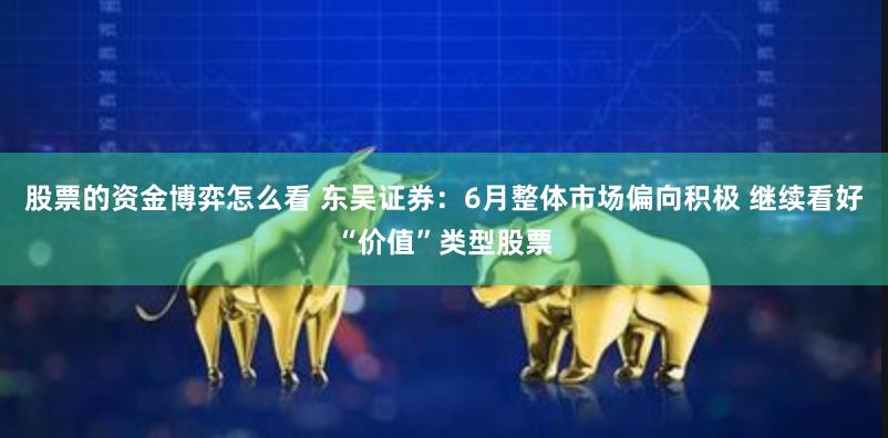 股票的资金博弈怎么看 东吴证券：6月整体市场偏向积极 继续看好“价值”类型股票