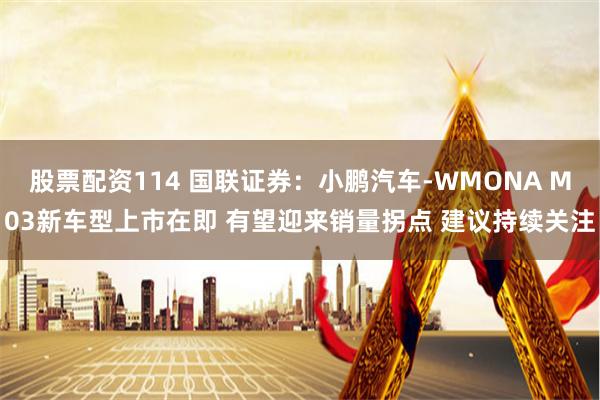 股票配资114 国联证券：小鹏汽车-WMONA M03新车型上市在即 有望迎来销量拐点 建议持续关注