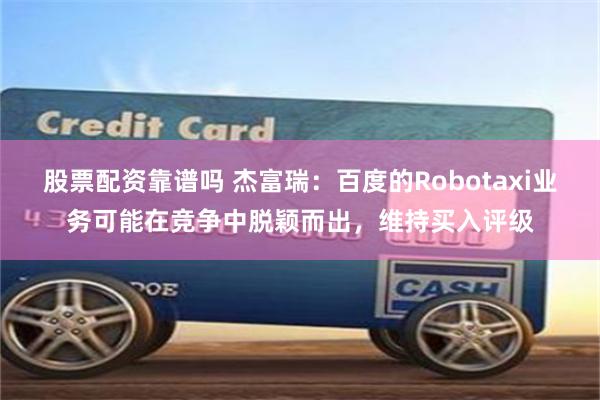 股票配资靠谱吗 杰富瑞：百度的Robotaxi业务可能在竞争中脱颖而出，维持买入评级