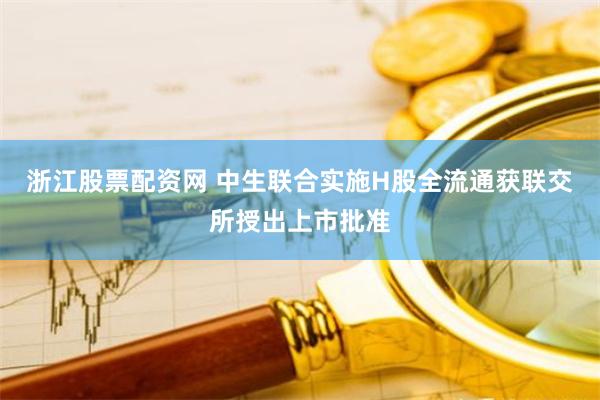 浙江股票配资网 中生联合实施H股全流通获联交所授出上市批准