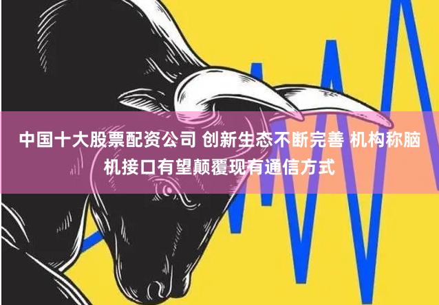 中国十大股票配资公司 创新生态不断完善 机构称脑机接口有望颠覆现有通信方式