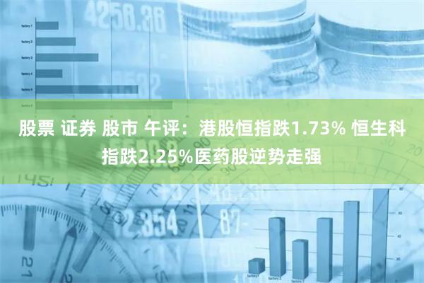 股票 证券 股市 午评：港股恒指跌1.73% 恒生科指跌2.25%医药股逆势走强