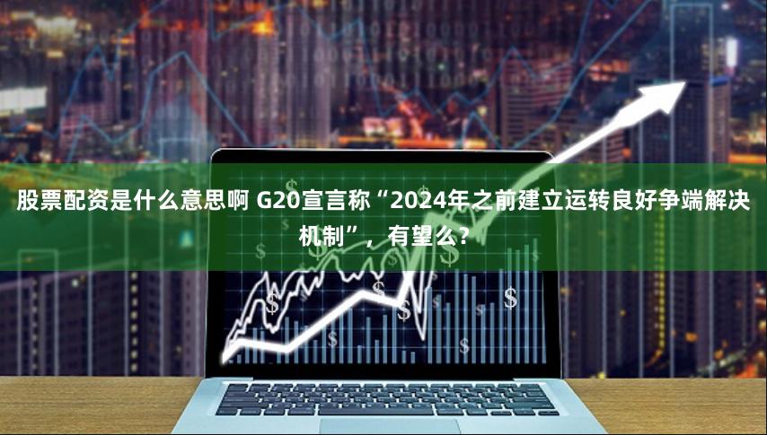 股票配资是什么意思啊 G20宣言称“2024年之前建立运转良好争端解决机制”，有望么？