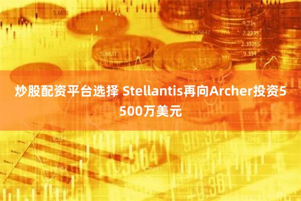 炒股配资平台选择 Stellantis再向Archer投资5500万美元