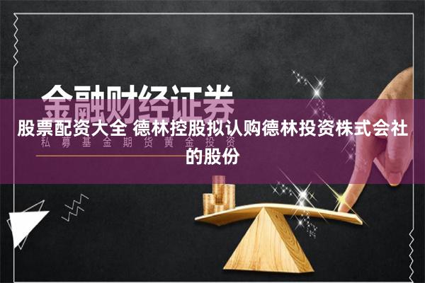 股票配资大全 德林控股拟认购德林投资株式会社的股份