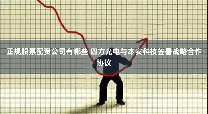 正规股票配资公司有哪些 四方光电与本安科技签署战略合作协议