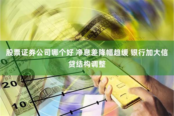 股票证券公司哪个好 净息差降幅趋缓 银行加大信贷结构调整