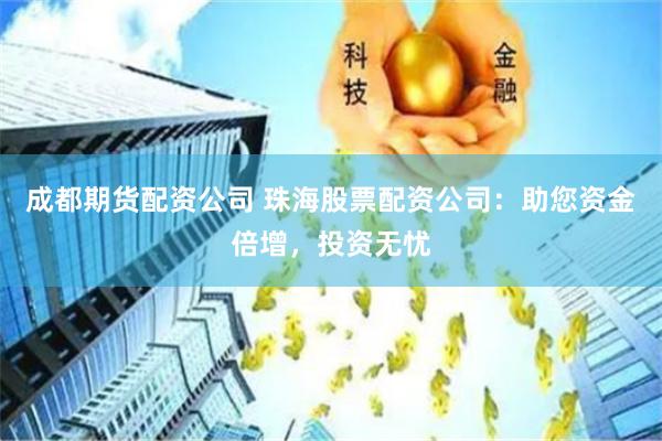 成都期货配资公司 珠海股票配资公司：助您资金倍增，投资无忧