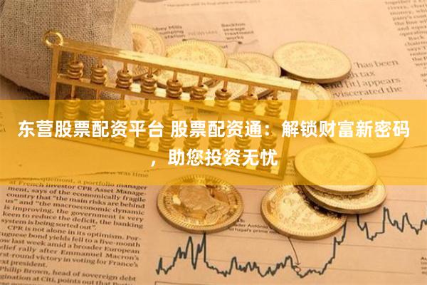 东营股票配资平台 股票配资通：解锁财富新密码，助您投资无忧